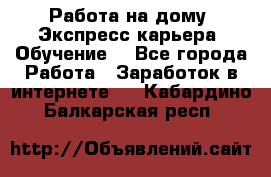 Работа на дому. Экспресс-карьера. Обучение. - Все города Работа » Заработок в интернете   . Кабардино-Балкарская респ.